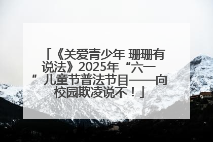 《关爱青少年 珊珊有说法》2025年“六一”儿童节普法节目——向校园欺凌说不！