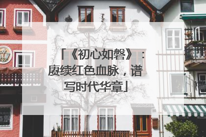 《初心如磐》：赓续红色血脉，谱写时代华章