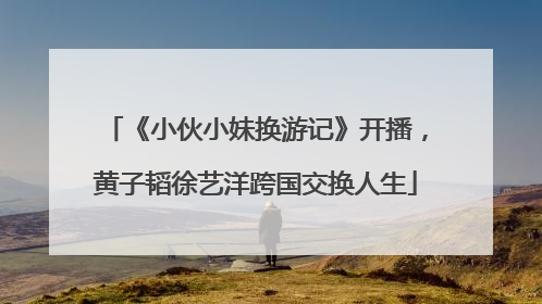 《小伙小妹换游记》开播，黄子韬徐艺洋跨国交换人生