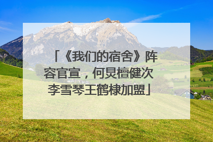 《我们的宿舍》阵容官宣，何炅檀健次李雪琴王鹤棣加盟