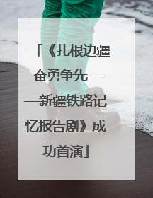 《扎根边疆 奋勇争先——新疆铁路记忆报告剧》成功首演