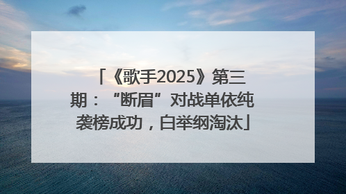 《歌手2025》第三期：“断眉”对战单依纯袭榜成功，白举纲淘汰