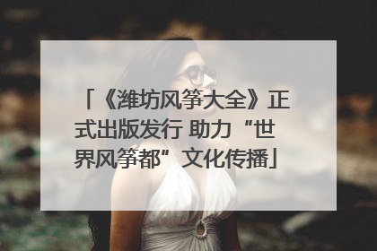 《潍坊风筝大全》正式出版发行 助力“世界风筝都”文化传播