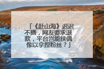 《赴山海》迟迟不播，网友要求退款，平台岂能挟偶像以拿捏粉丝？