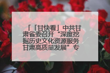 「甘快看」中共甘肃省委召开“深度挖掘历史文化资源服务甘肃高质量发展”专题协商座谈会 胡昌升主持并讲话