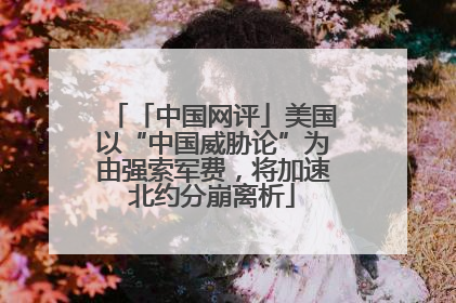 「中国网评」美国以“中国威胁论”为由强索军费，将加速北约分崩离析