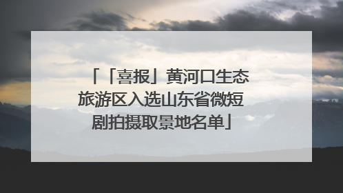 「喜报」黄河口生态旅游区入选山东省微短剧拍摄取景地名单