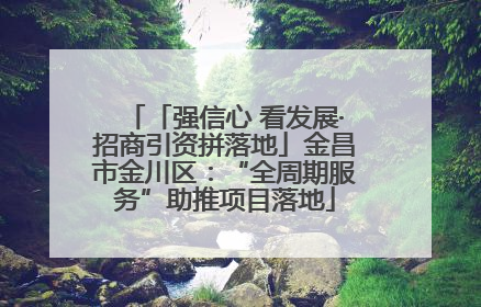 「强信心 看发展·招商引资拼落地」金昌市金川区：“全周期服务”助推项目落地