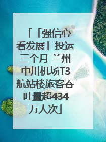 「强信心 看发展」投运三个月 兰州中川机场T3航站楼旅客吞吐量超434万人次