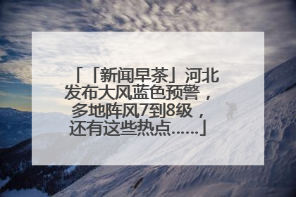 「新闻早茶」河北发布大风蓝色预警，多地阵风7到8级，还有这些热点……
