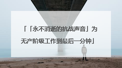 「永不消逝的抗战声音」为无产阶级工作到最后一分钟