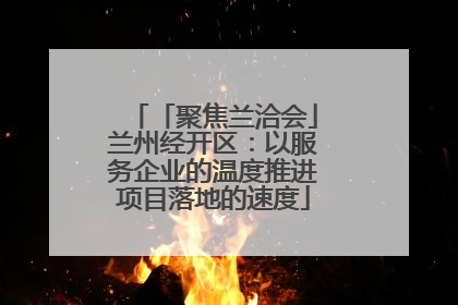 「聚焦兰洽会」兰州经开区：以服务企业的温度推进项目落地的速度