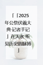 「2025年公祭伏羲大典·记者手记」在天水 听见历史的脉搏