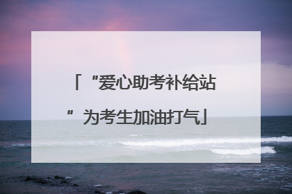 “爱心助考补给站”为考生加油打气