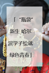 “瓶袋”新生 哈尔滨学子绘就绿色青春