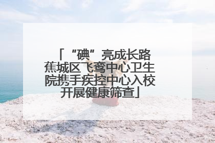 “碘”亮成长路 蕉城区飞鸾中心卫生院携手疾控中心入校开展健康筛查