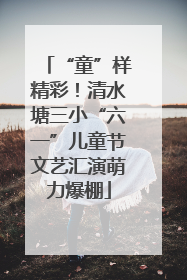 “童”样精彩！清水塘三小“六一”儿童节文艺汇演萌力爆棚