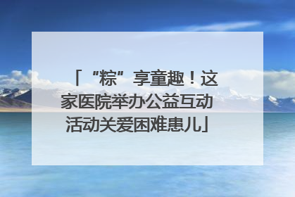 “粽”享童趣！这家医院举办公益互动活动关爱困难患儿