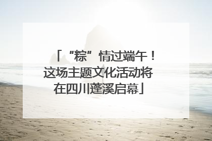 “粽”情过端午！这场主题文化活动将在四川蓬溪启幕