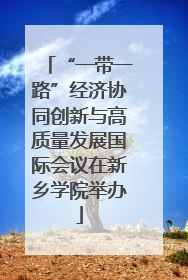 “一带一路”经济协同创新与高质量发展国际会议在新乡学院举办