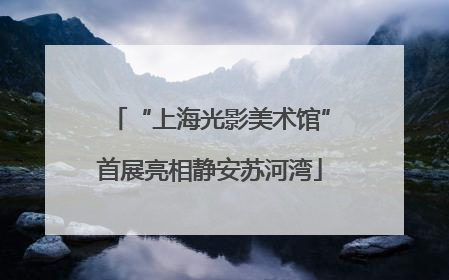 “上海光影美术馆”首展亮相静安苏河湾
