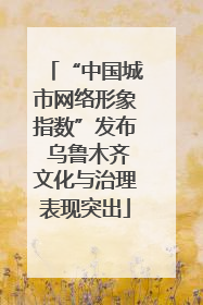 “中国城市网络形象指数”发布 乌鲁木齐文化与治理表现突出