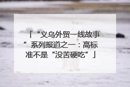 “义乌外贸一线故事”系列报道之一：高标准不是“没苦硬吃”