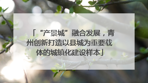 “产景城”融合发展，青州创新打造以县城为重要载体的城镇化建设样本