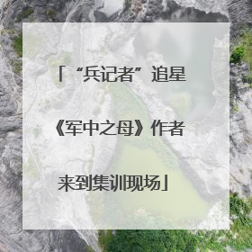 “兵记者”追星《军中之母》作者来到集训现场