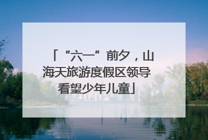 “六一”前夕，山海天旅游度假区领导看望少年儿童