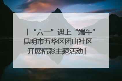 “六一”遇上“端午” 昆明市五华区团山社区开展精彩主题活动