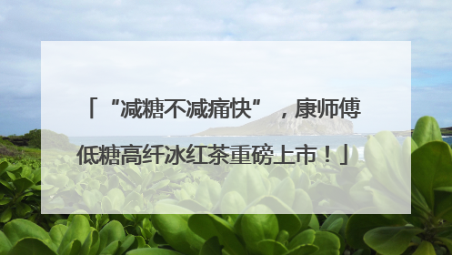 “减糖不减痛快”，康师傅低糖高纤冰红茶重磅上市！