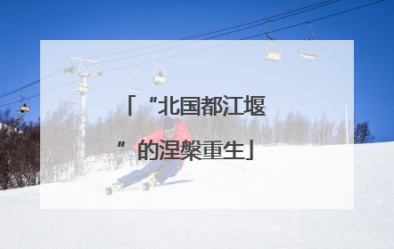 “北国都江堰”的涅槃重生