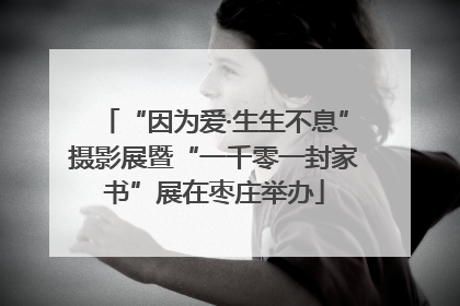 “因为爱·生生不息”摄影展暨“一千零一封家书”展在枣庄举办