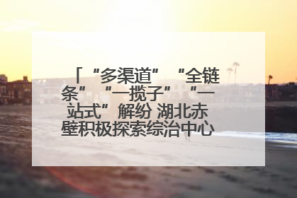 “多渠道”“全链条”“一揽子”“一站式”解纷 湖北赤壁积极探索综治中心规范化建设新路子