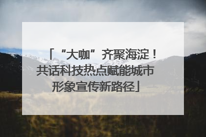 “大咖”齐聚海淀！共话科技热点赋能城市形象宣传新路径