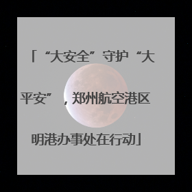 “大安全”守护“大平安”，郑州航空港区明港办事处在行动