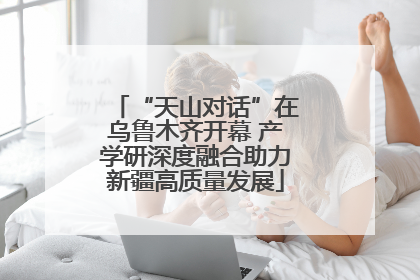 “天山对话”在乌鲁木齐开幕 产学研深度融合助力新疆高质量发展
