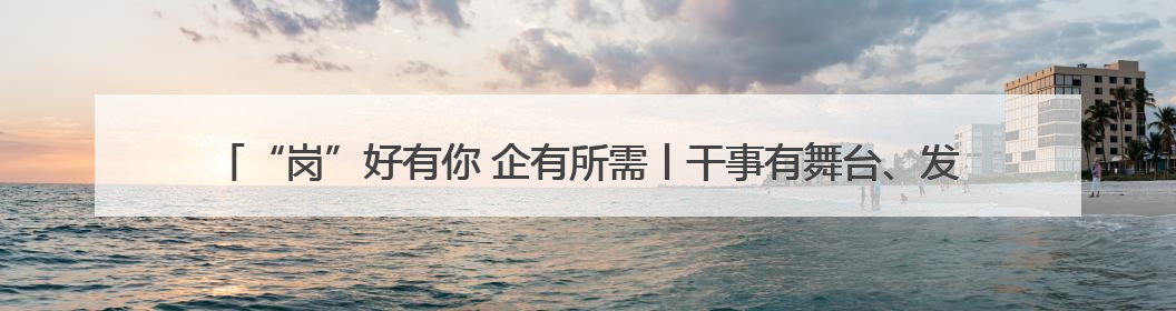“岗”好有你 企有所需丨干事有舞台、发展有空间 河北国企抛出人才“橄榄枝”
