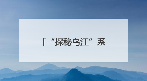 “探秘乌江”系列报道之乌江档案：乌江地理概况