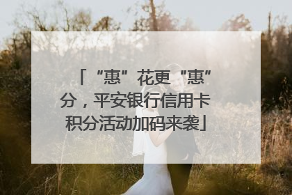 “惠”花更“惠”分，平安银行信用卡积分活动加码来袭