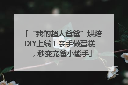 “我的超人爸爸”烘焙DIY上线！亲手做蛋糕，秒变宠爸小能手