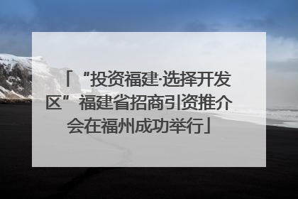 “投资福建·选择开发区”福建省招商引资推介会在福州成功举行