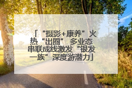 “摄影+康养”火热“出圈” 多业态串联成线激发“银发一族”深度游潜力