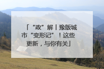 “政”解丨豫版城市“变形记”！这些更新，与你有关