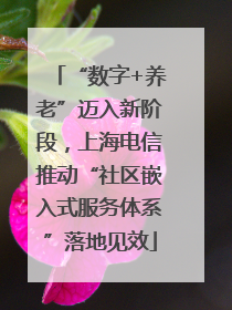 “数字+养老”迈入新阶段，上海电信推动“社区嵌入式服务体系”落地见效