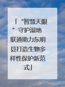 “智慧天眼”守护湿地 联通助力东明县打造生物多样性保护新范式