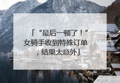 “最后一顿了！”女骑手收到特殊订单，结果太意外