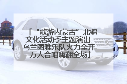 “歌游内蒙古”北疆文化活动季主题演出 乌兰图雅乐队火力全开 万人合唱嗨翻全场