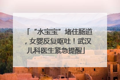 “水宝宝”堵住肠道，女婴反复呕吐！武汉儿科医生紧急提醒